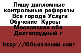 Пишу дипломные контрольные рефераты  - Все города Услуги » Обучение. Курсы   . Московская обл.,Долгопрудный г.